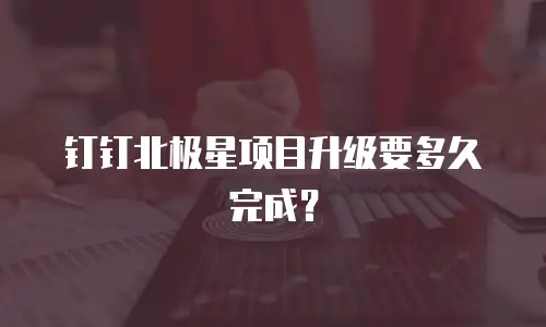 钉钉北极星项目升级要多久完成？