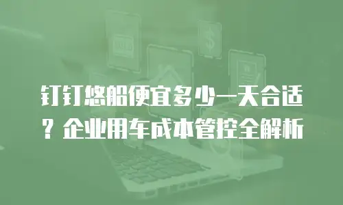 钉钉悠船便宜多少一天合适？企业用车成本管控全解析