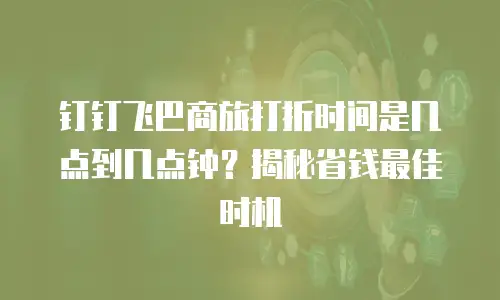 钉钉飞巴商旅打折时间是几点到几点钟？揭秘省钱最佳时机