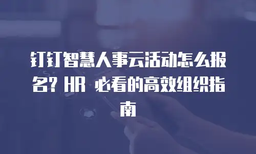 钉钉智慧人事云活动怎么报名？HR 必看的高效组织指南