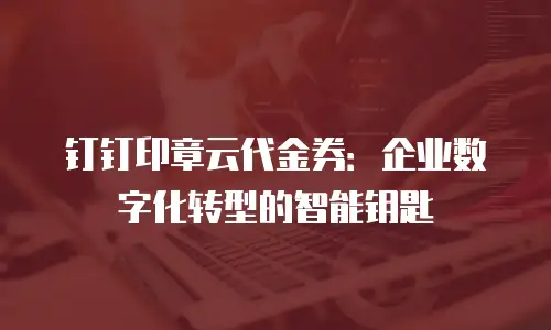 钉钉印章云代金券：企业数字化转型的智能钥匙