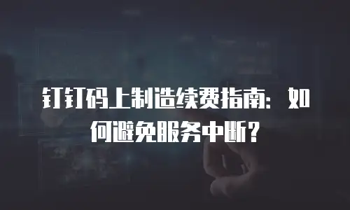 钉钉码上制造续费指南：如何避免服务中断？