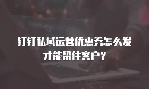 钉钉私域运营优惠券怎么发才能留住客户？