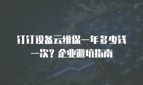 钉钉设备云维保一年多少钱一次？企业避坑指南