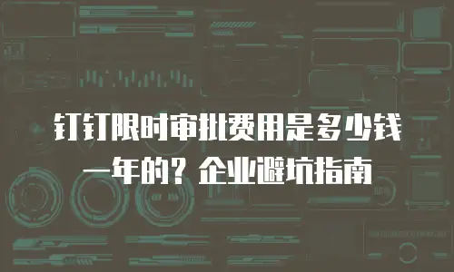 钉钉限时审批费用是多少钱一年的？企业避坑指南