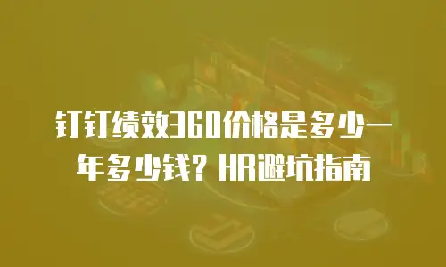 钉钉绩效360价格是多少一年多少钱？HR避坑指南