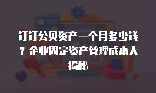 钉钉公贝资产一个月多少钱？企业固定资产管理成本大揭秘