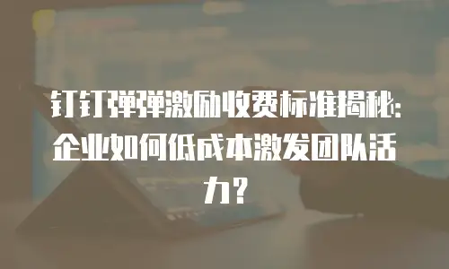 钉钉弹弹激励收费标准揭秘：企业如何低成本激发团队活力？