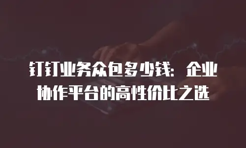 钉钉业务众包多少钱：企业协作平台的高性价比之选