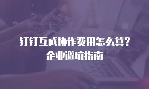 钉钉互成协作费用怎么算？企业避坑指南