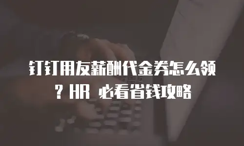 钉钉用友薪酬代金券怎么领？HR 必看省钱攻略
