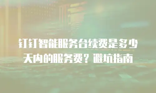 钉钉智能服务台续费是多少天内的服务费？避坑指南