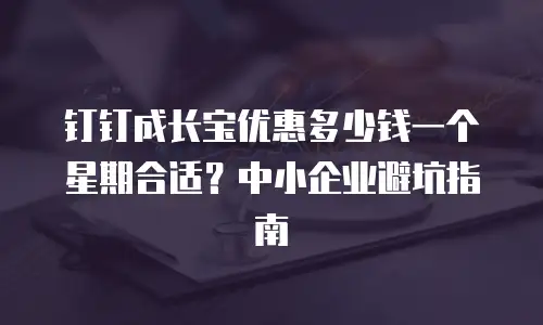 钉钉成长宝优惠多少钱一个星期合适？中小企业避坑指南
