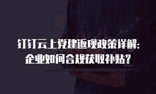 钉钉云上党建返现政策详解：企业如何合规获取补贴？