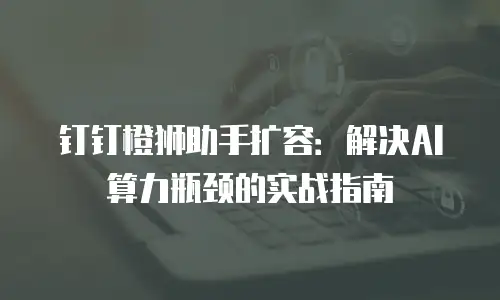 钉钉橙狮助手扩容：解决AI算力瓶颈的实战指南