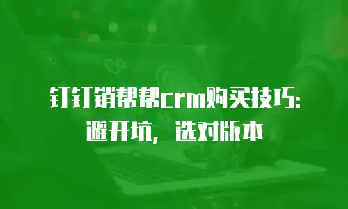 钉钉销帮帮crm购买技巧：避开坑，选对版本