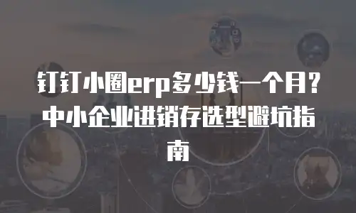 钉钉小圈erp多少钱一个月？中小企业进销存选型避坑指南