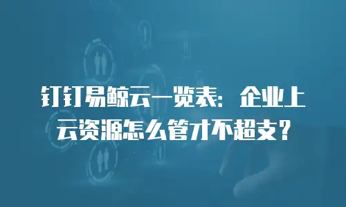 钉钉易鲸云一览表：企业上云资源怎么管才不超支？