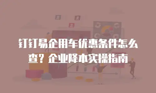钉钉易企用车优惠条件怎么查？企业降本实操指南