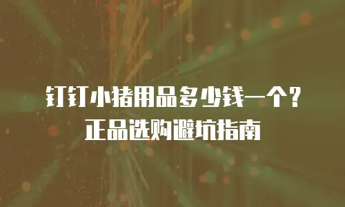 钉钉小猪用品多少钱一个？正品选购避坑指南