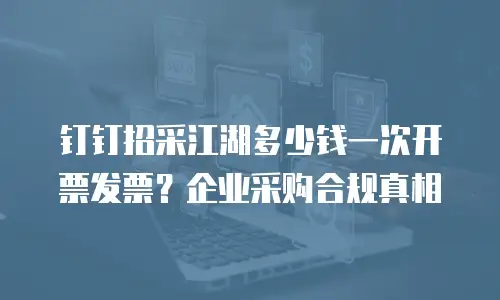 钉钉招采江湖多少钱一次开票发票？企业采购合规真相