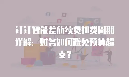 钉钉智能差旅续费扣费周期详解：财务如何避免预算超支？