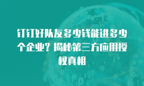 钉钉好队友多少钱能进多少个企业？揭秘第三方应用授权真相