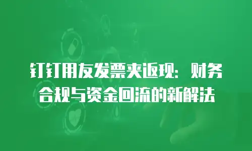 钉钉用友发票夹返现：财务合规与资金回流的新解法