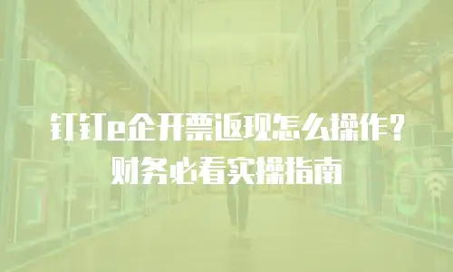 钉钉e企开票返现怎么操作？财务必看实操指南