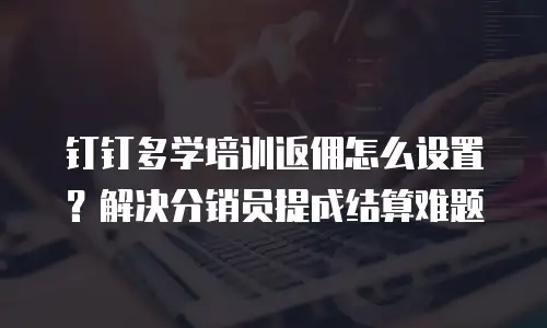 钉钉多学培训返佣怎么设置？解决分销员提成结算难题