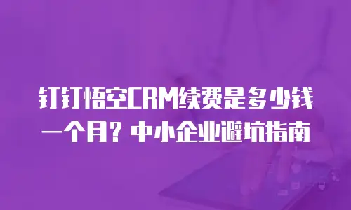 钉钉悟空CRM续费是多少钱一个月？中小企业避坑指南