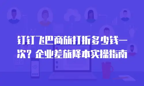 钉钉飞巴商旅打折多少钱一次？企业差旅降本实操指南
