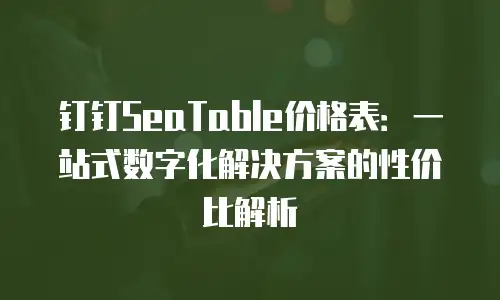 钉钉SeaTable价格表：一站式数字化解决方案的性价比解析