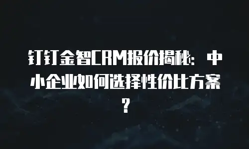 钉钉金智CRM报价揭秘：中小企业如何选择性价比方案？