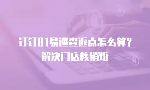 钉钉B1易巡查返点怎么算？解决门店核销难