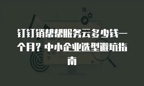 钉钉销帮帮服务云多少钱一个月？中小企业选型避坑指南
