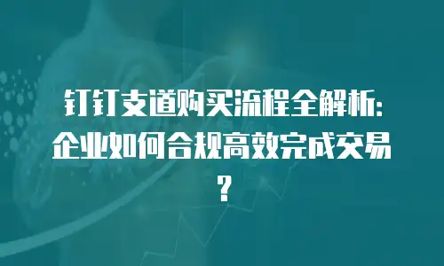 钉钉支道购买流程全解析：企业如何合规高效完成交易？