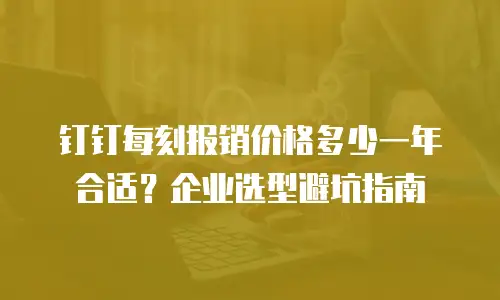 钉钉每刻报销价格多少一年合适？企业选型避坑指南