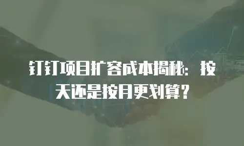 钉钉项目扩容成本揭秘：按天还是按月更划算？