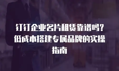 钉钉企业名片租赁靠谱吗？低成本搭建专属品牌的实操指南