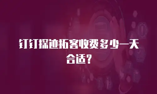 钉钉探迹拓客收费多少一天合适？