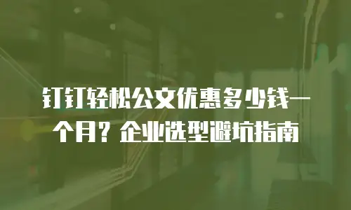 钉钉轻松公文优惠多少钱一个月？企业选型避坑指南