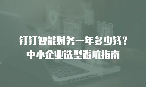 钉钉智能财务一年多少钱？中小企业选型避坑指南