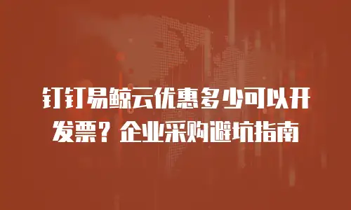 钉钉易鲸云优惠多少可以开发票？企业采购避坑指南