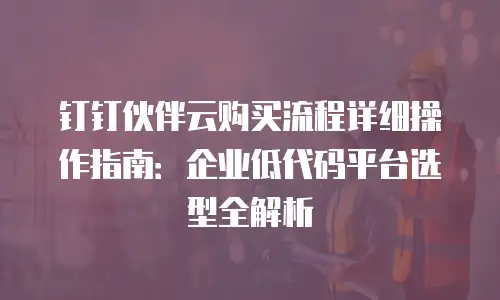 钉钉伙伴云购买流程详细操作指南：企业低代码平台选型全解析