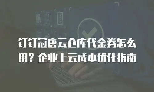钉钉冠唐云仓库代金券怎么用？企业上云成本优化指南