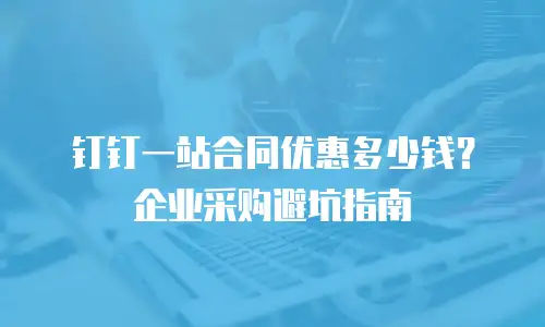 钉钉一站合同优惠多少钱？企业采购避坑指南