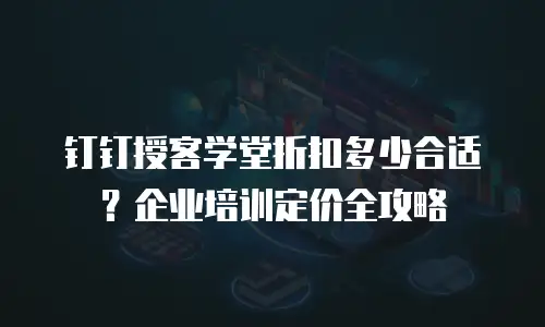 钉钉授客学堂折扣多少合适？企业培训定价全攻略