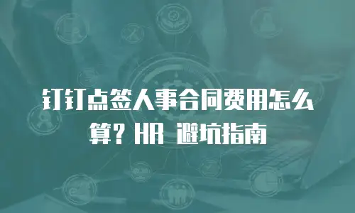 钉钉点签人事合同费用怎么算？HR 避坑指南