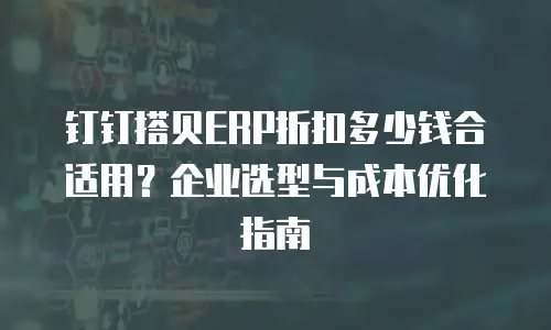 钉钉搭贝ERP折扣多少钱合适用？企业选型与成本优化指南